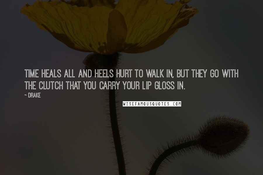 Drake Quotes: Time heals all and heels hurt to walk in, but they go with the clutch that you carry your lip gloss in.