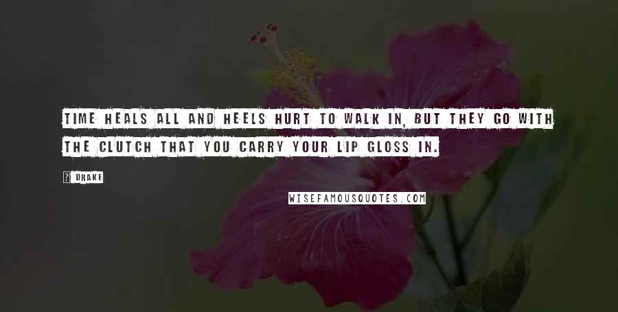Drake Quotes: Time heals all and heels hurt to walk in, but they go with the clutch that you carry your lip gloss in.