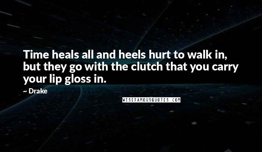 Drake Quotes: Time heals all and heels hurt to walk in, but they go with the clutch that you carry your lip gloss in.