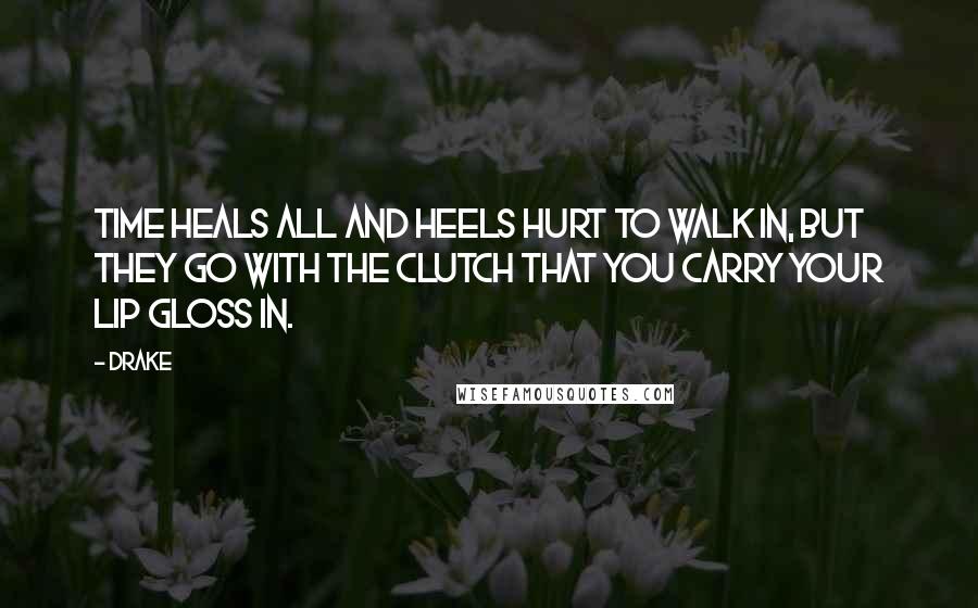 Drake Quotes: Time heals all and heels hurt to walk in, but they go with the clutch that you carry your lip gloss in.