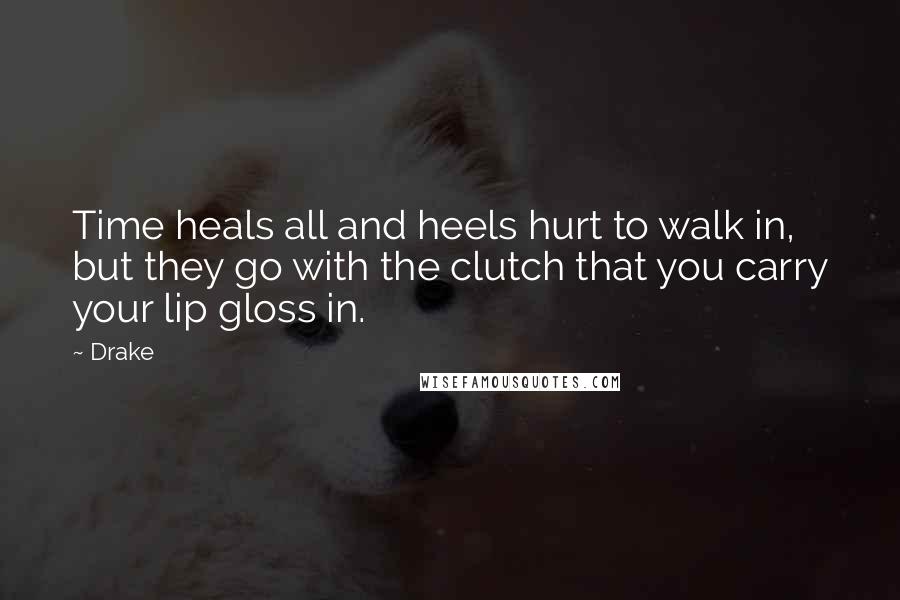 Drake Quotes: Time heals all and heels hurt to walk in, but they go with the clutch that you carry your lip gloss in.