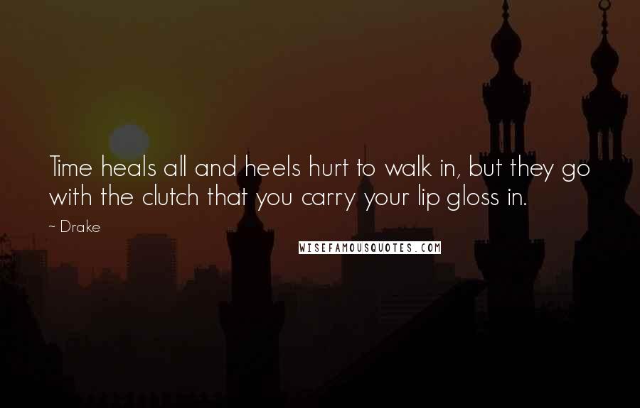 Drake Quotes: Time heals all and heels hurt to walk in, but they go with the clutch that you carry your lip gloss in.