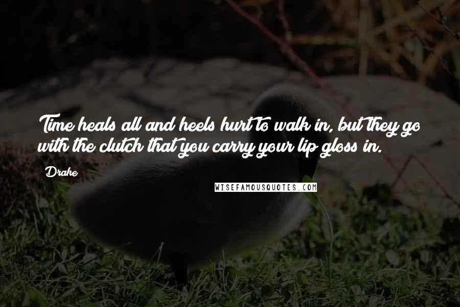 Drake Quotes: Time heals all and heels hurt to walk in, but they go with the clutch that you carry your lip gloss in.