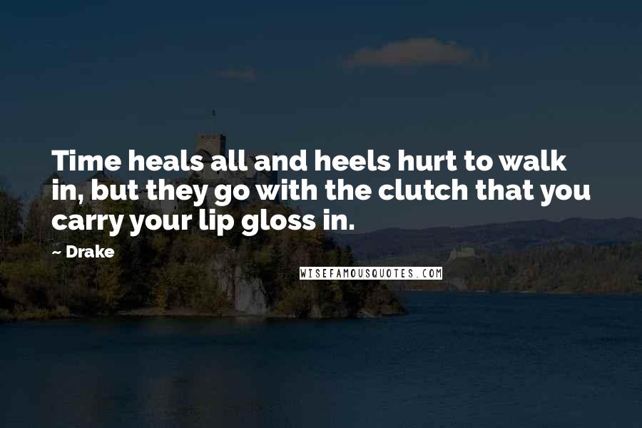 Drake Quotes: Time heals all and heels hurt to walk in, but they go with the clutch that you carry your lip gloss in.