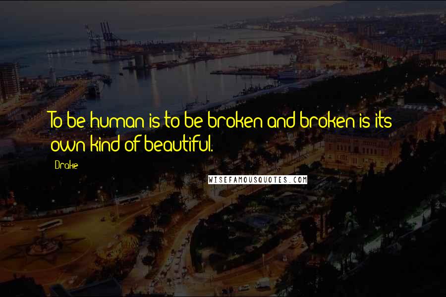 Drake Quotes: To be human is to be broken and broken is its own kind of beautiful.