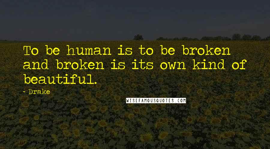 Drake Quotes: To be human is to be broken and broken is its own kind of beautiful.