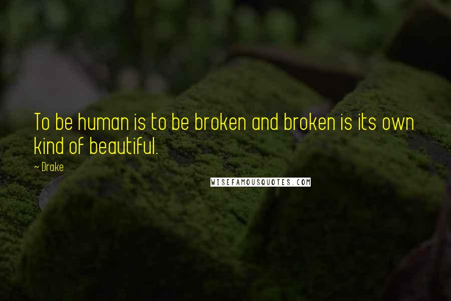 Drake Quotes: To be human is to be broken and broken is its own kind of beautiful.