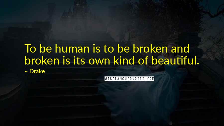 Drake Quotes: To be human is to be broken and broken is its own kind of beautiful.