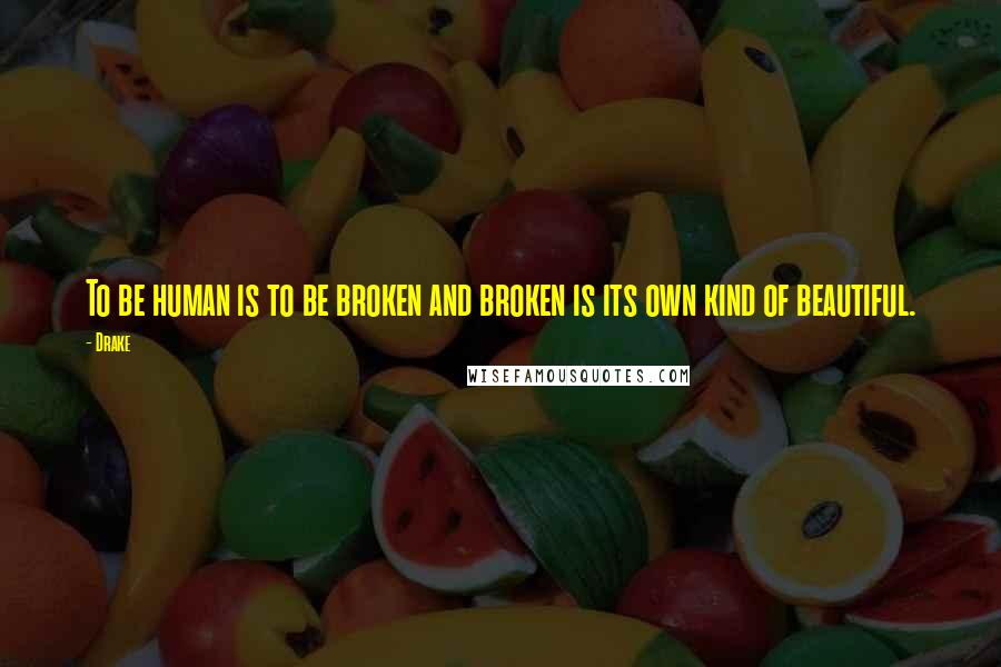 Drake Quotes: To be human is to be broken and broken is its own kind of beautiful.