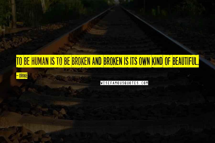 Drake Quotes: To be human is to be broken and broken is its own kind of beautiful.