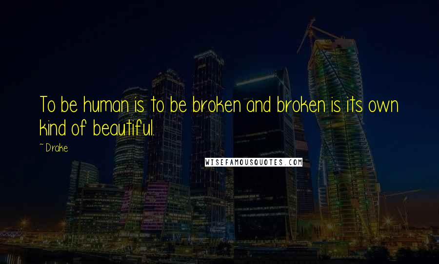 Drake Quotes: To be human is to be broken and broken is its own kind of beautiful.