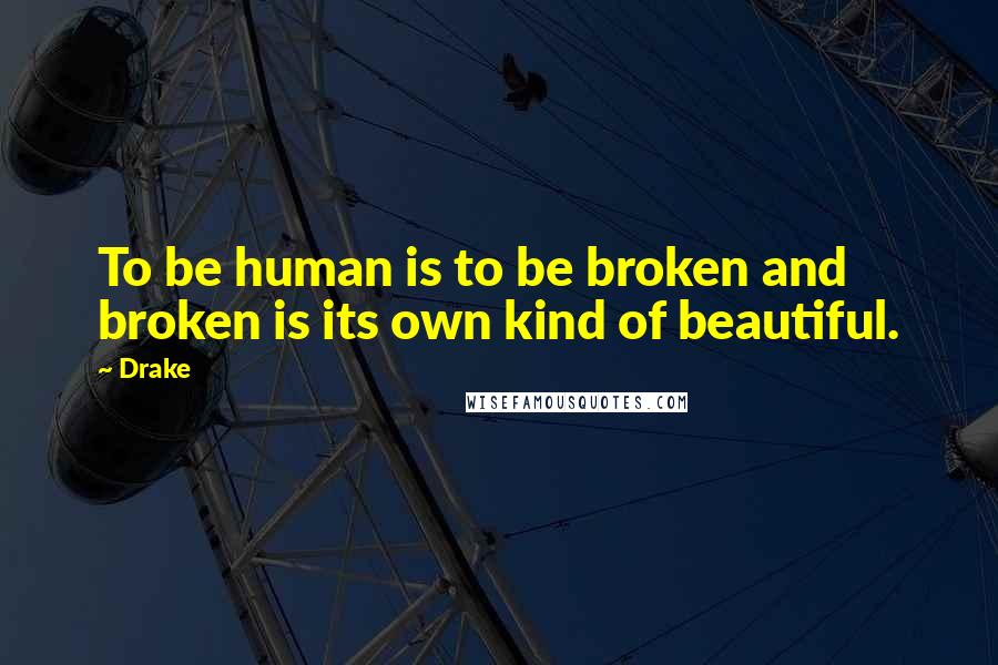 Drake Quotes: To be human is to be broken and broken is its own kind of beautiful.