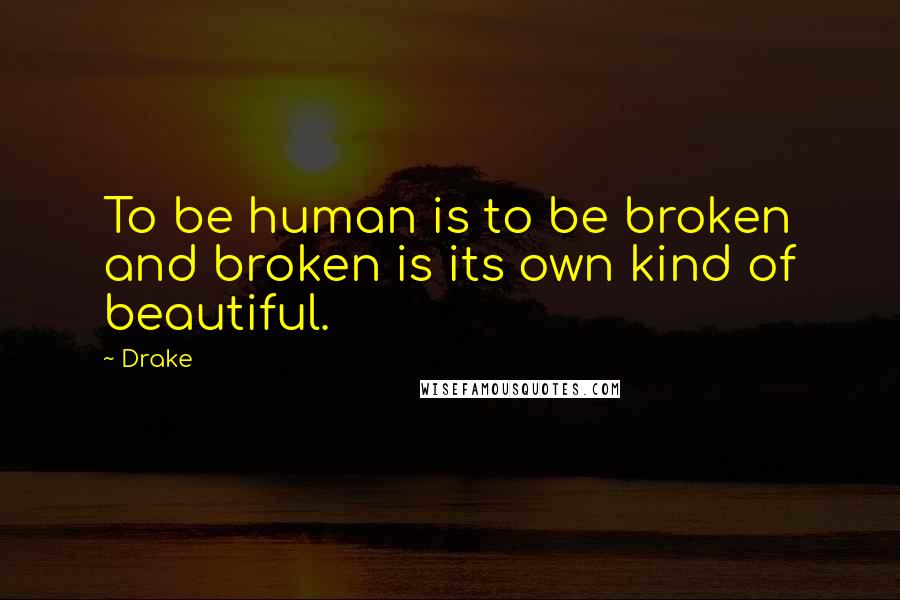 Drake Quotes: To be human is to be broken and broken is its own kind of beautiful.