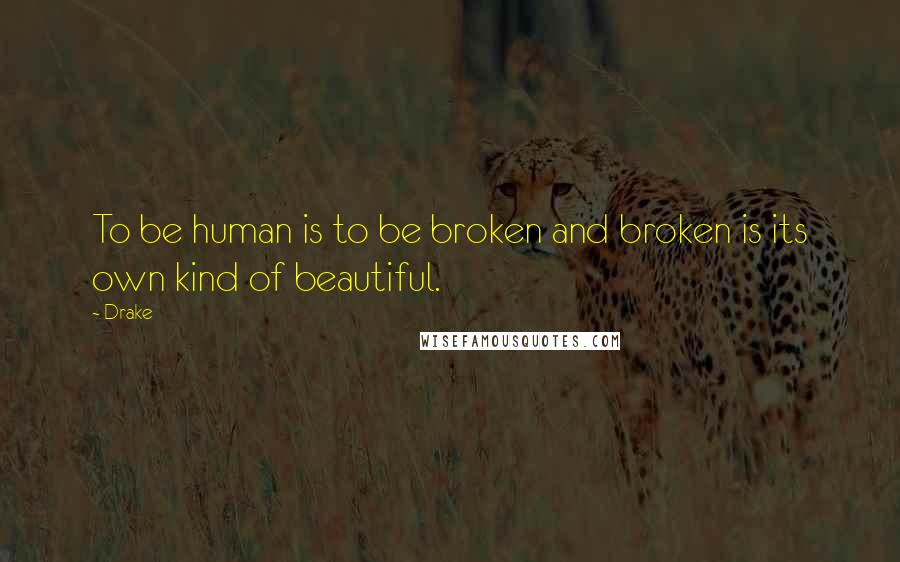 Drake Quotes: To be human is to be broken and broken is its own kind of beautiful.