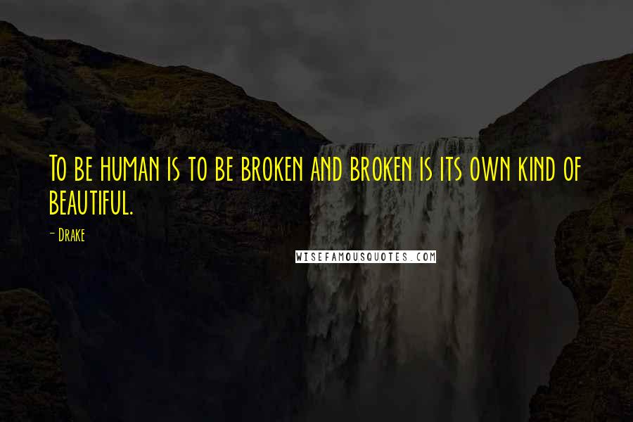 Drake Quotes: To be human is to be broken and broken is its own kind of beautiful.