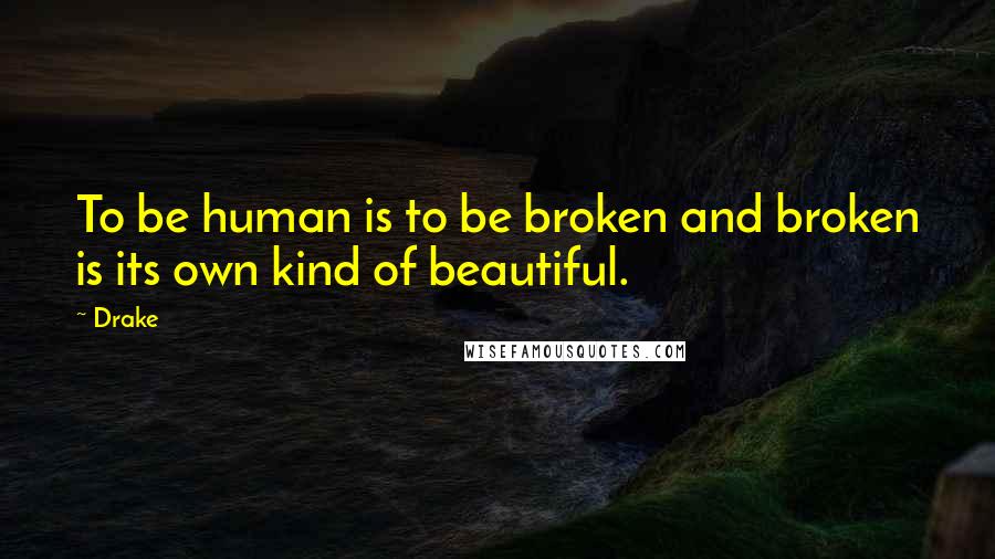 Drake Quotes: To be human is to be broken and broken is its own kind of beautiful.