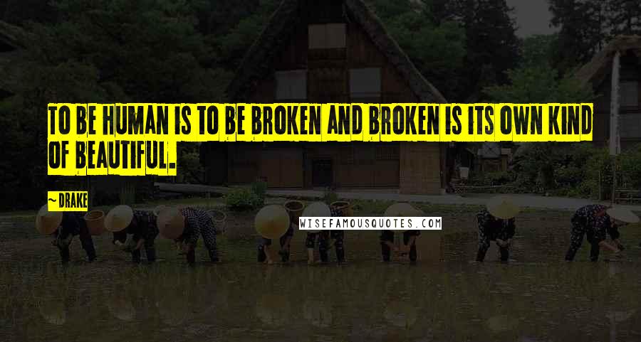 Drake Quotes: To be human is to be broken and broken is its own kind of beautiful.