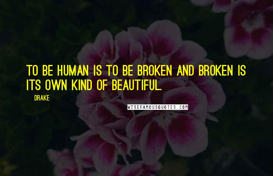 Drake Quotes: To be human is to be broken and broken is its own kind of beautiful.