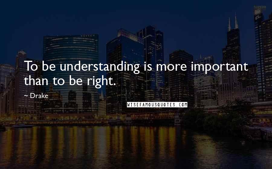 Drake Quotes: To be understanding is more important than to be right.