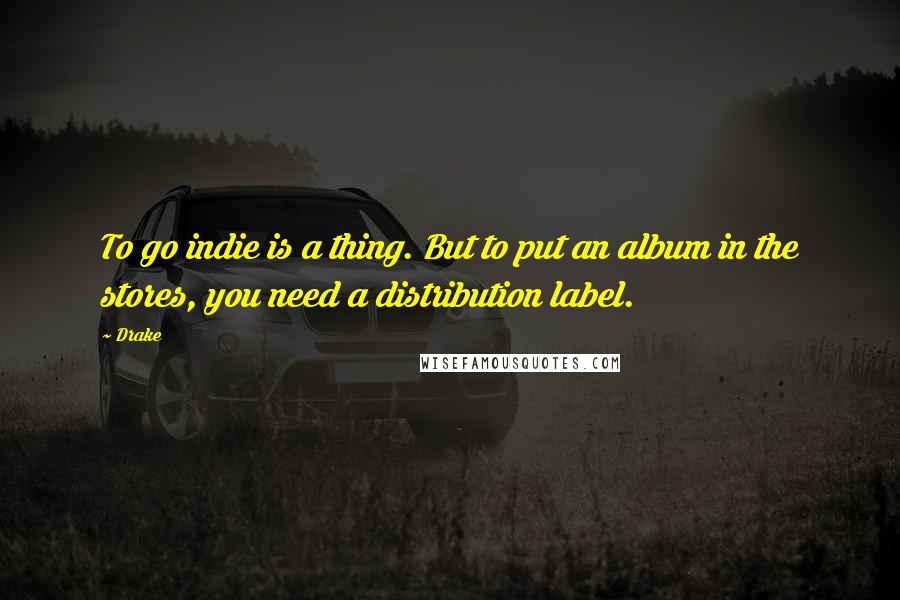 Drake Quotes: To go indie is a thing. But to put an album in the stores, you need a distribution label.
