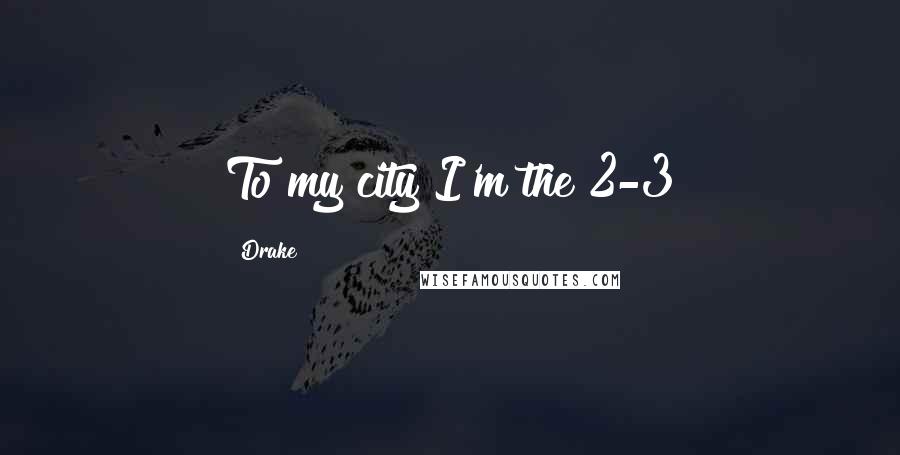 Drake Quotes: To my city I'm the 2-3