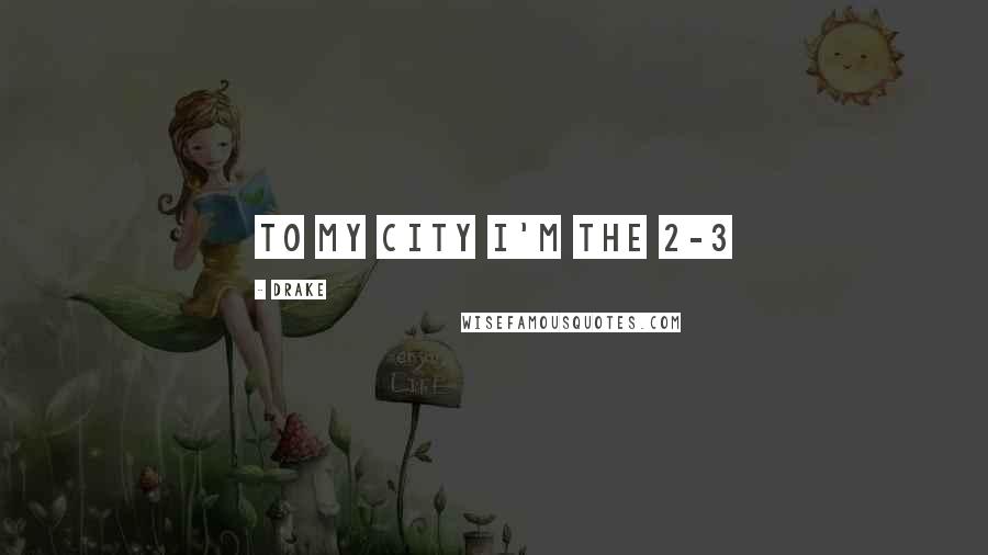Drake Quotes: To my city I'm the 2-3