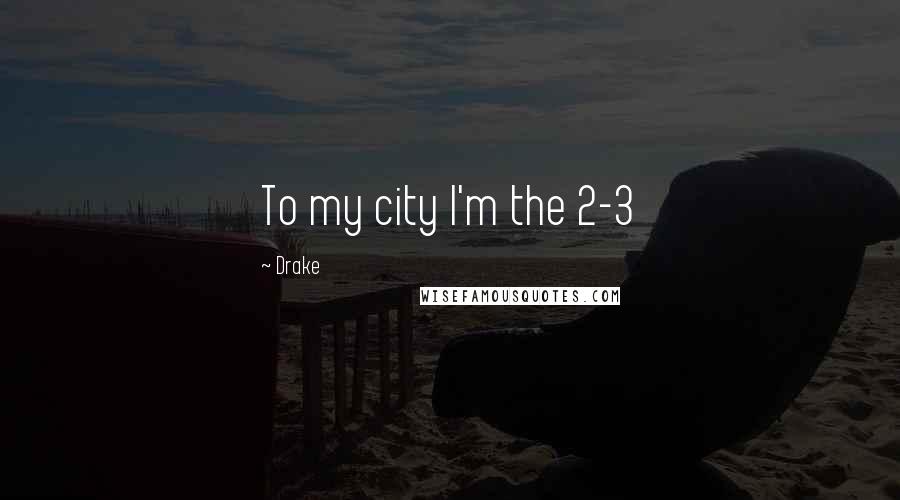 Drake Quotes: To my city I'm the 2-3