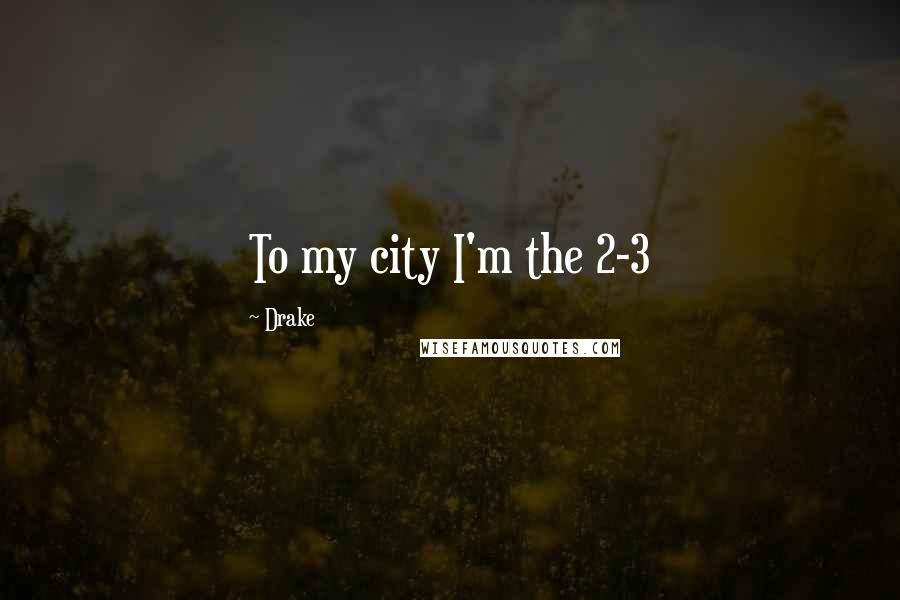Drake Quotes: To my city I'm the 2-3