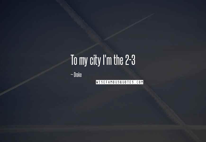 Drake Quotes: To my city I'm the 2-3