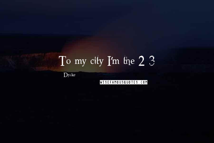 Drake Quotes: To my city I'm the 2-3