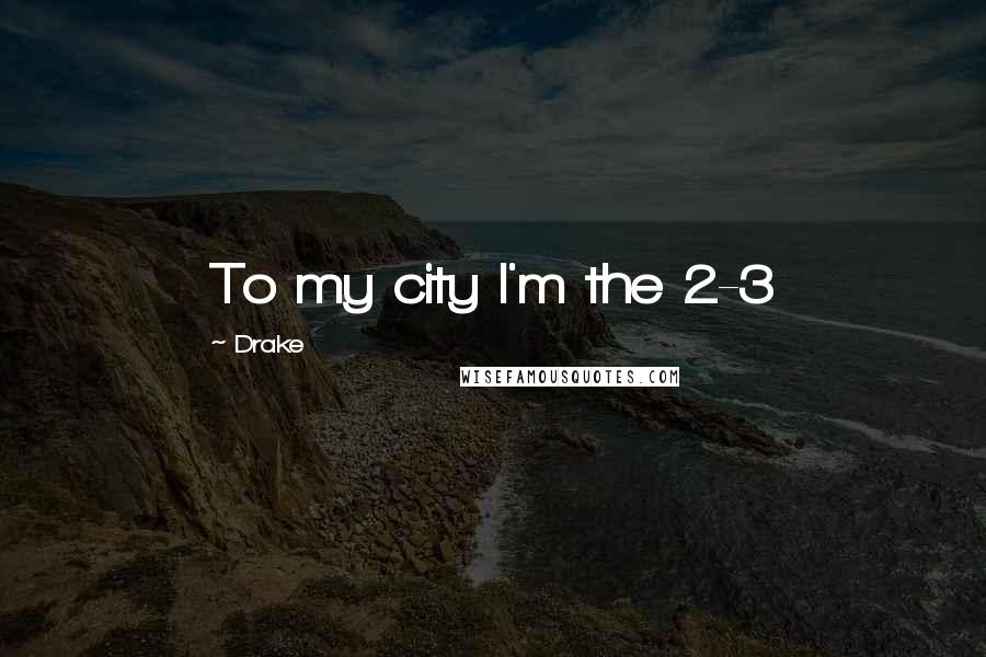 Drake Quotes: To my city I'm the 2-3