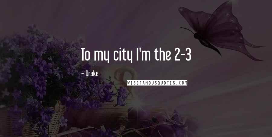 Drake Quotes: To my city I'm the 2-3