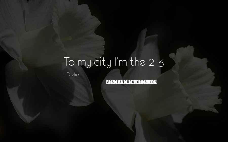 Drake Quotes: To my city I'm the 2-3