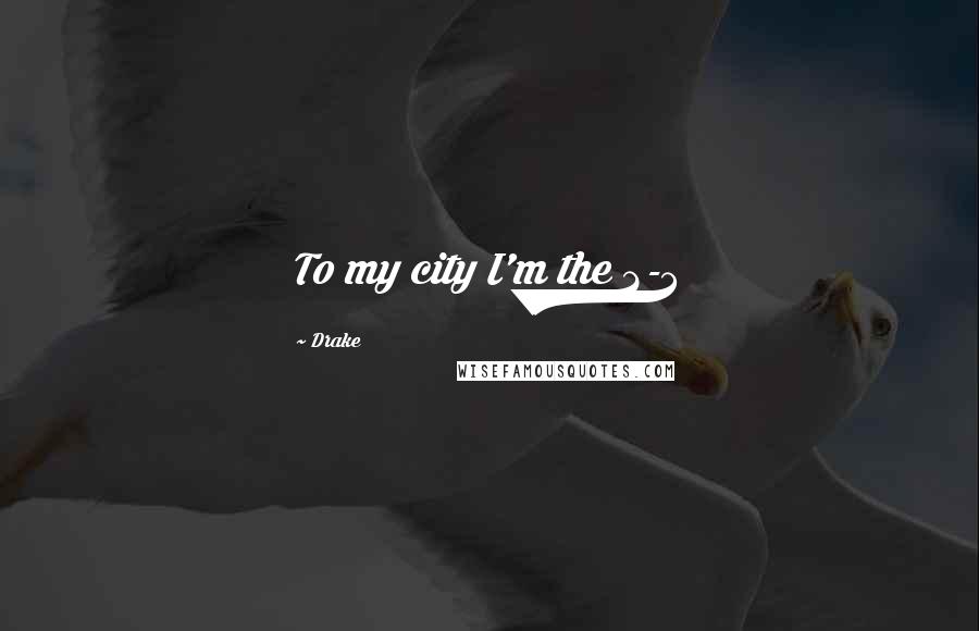 Drake Quotes: To my city I'm the 2-3