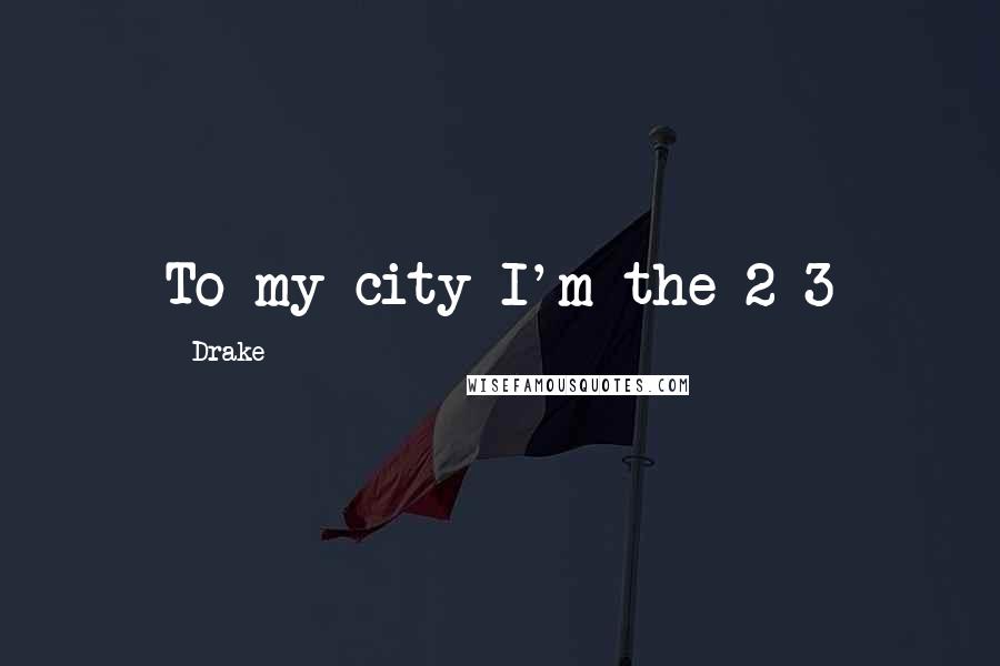 Drake Quotes: To my city I'm the 2-3
