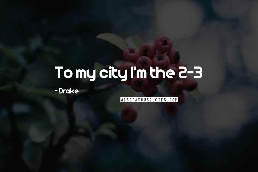 Drake Quotes: To my city I'm the 2-3