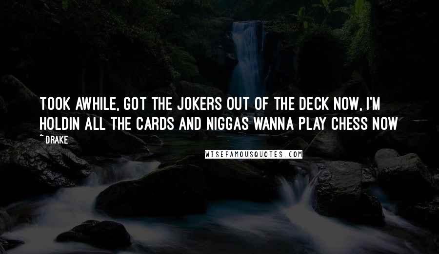 Drake Quotes: Took awhile, got the jokers out of the deck now, I'm holdin all the cards and niggas wanna play chess now