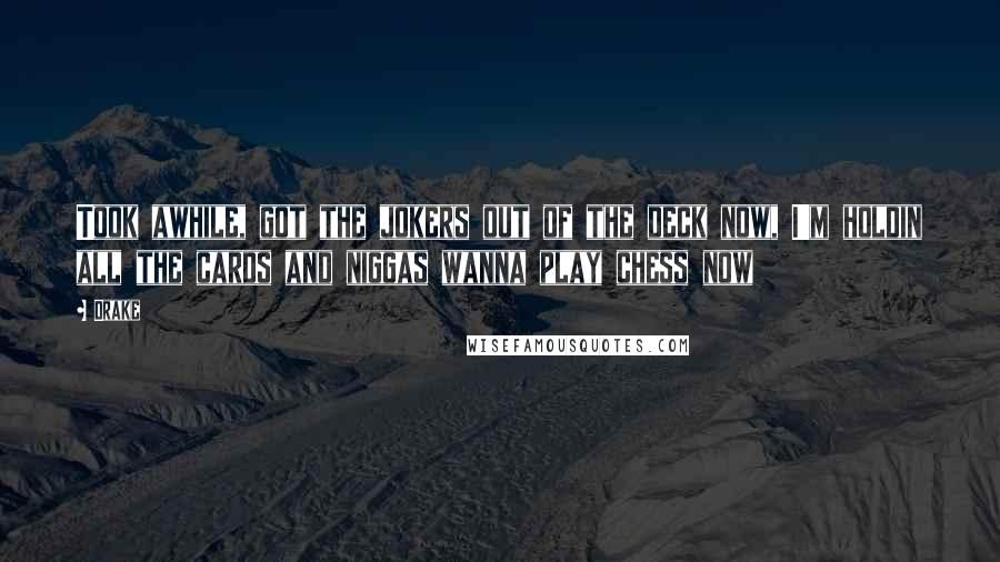 Drake Quotes: Took awhile, got the jokers out of the deck now, I'm holdin all the cards and niggas wanna play chess now