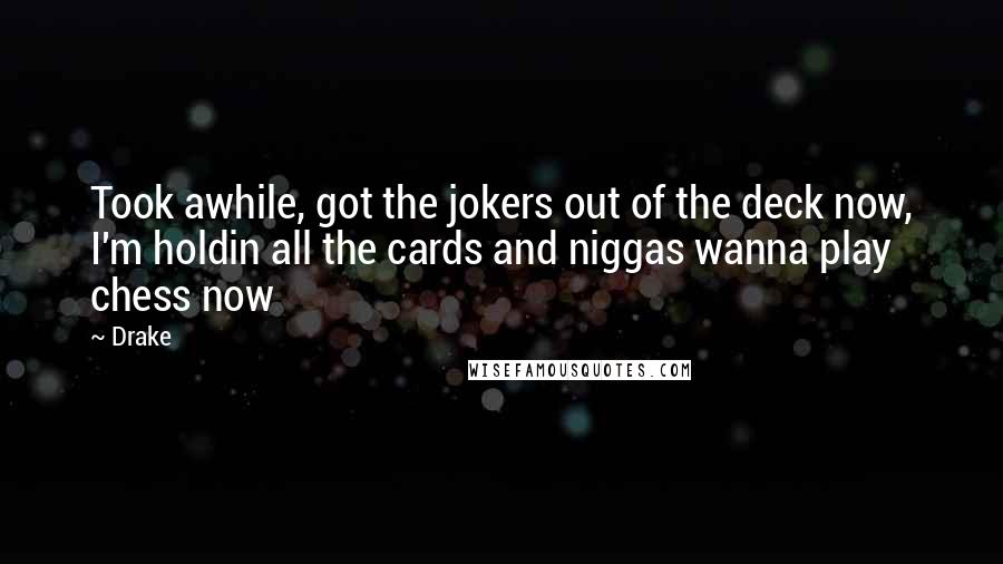 Drake Quotes: Took awhile, got the jokers out of the deck now, I'm holdin all the cards and niggas wanna play chess now