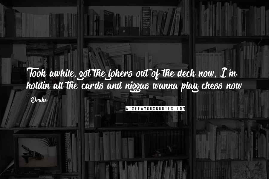 Drake Quotes: Took awhile, got the jokers out of the deck now, I'm holdin all the cards and niggas wanna play chess now