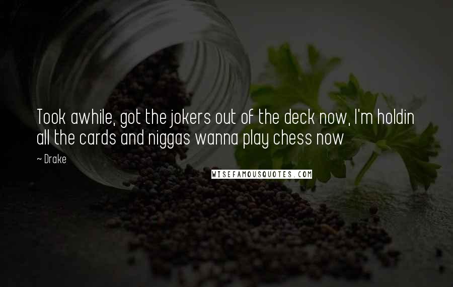 Drake Quotes: Took awhile, got the jokers out of the deck now, I'm holdin all the cards and niggas wanna play chess now