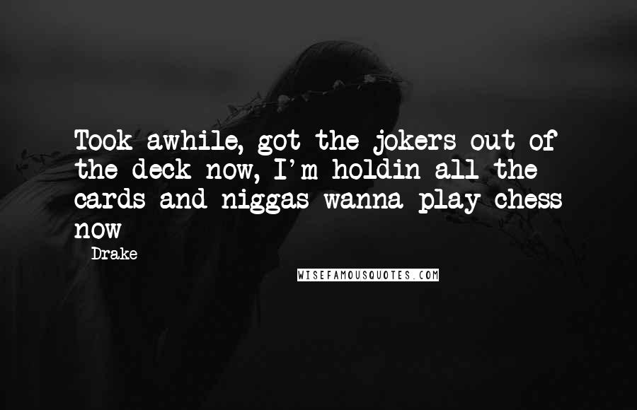 Drake Quotes: Took awhile, got the jokers out of the deck now, I'm holdin all the cards and niggas wanna play chess now