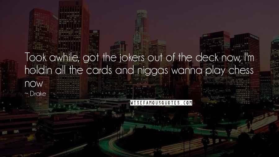 Drake Quotes: Took awhile, got the jokers out of the deck now, I'm holdin all the cards and niggas wanna play chess now