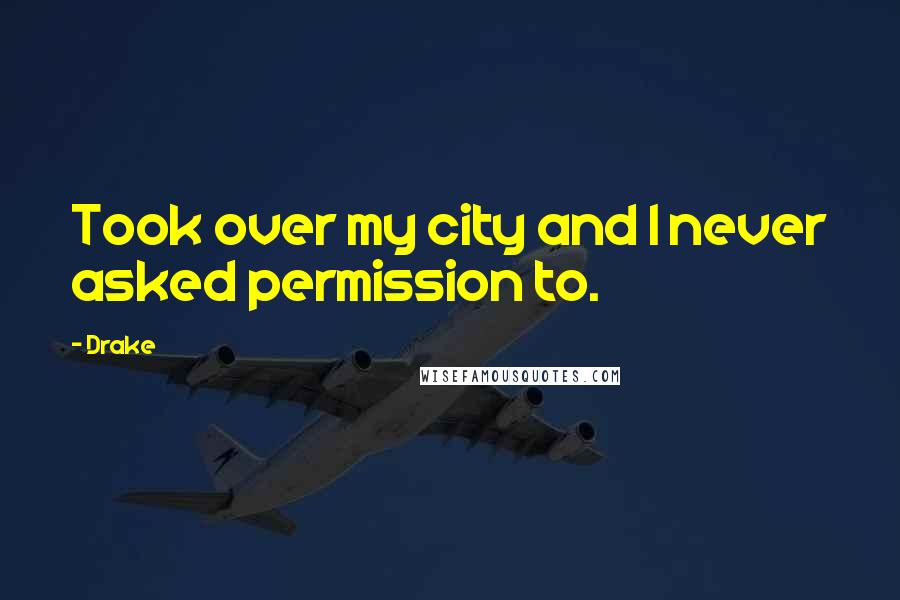 Drake Quotes: Took over my city and I never asked permission to.