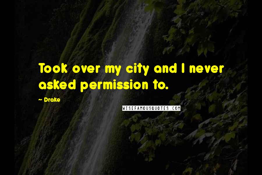 Drake Quotes: Took over my city and I never asked permission to.