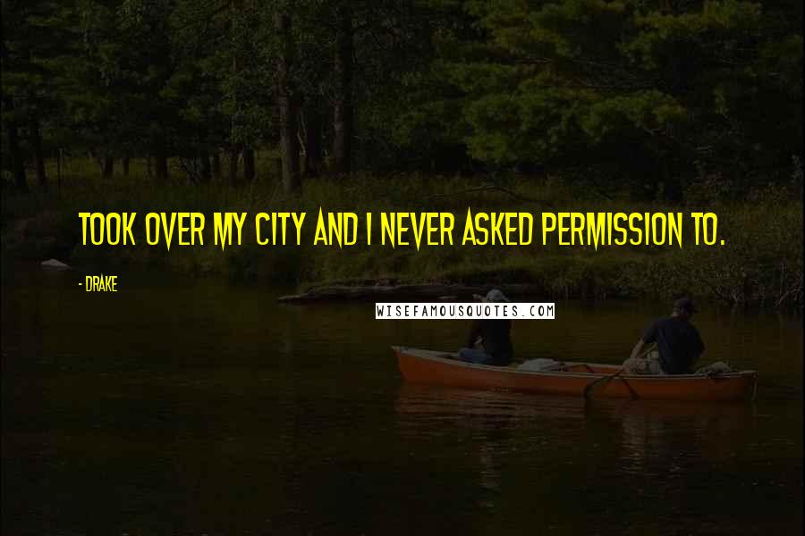 Drake Quotes: Took over my city and I never asked permission to.