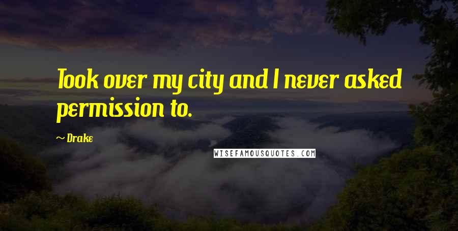 Drake Quotes: Took over my city and I never asked permission to.