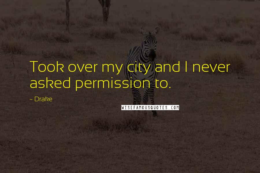 Drake Quotes: Took over my city and I never asked permission to.