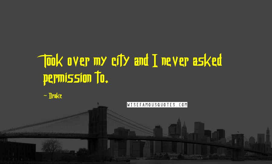 Drake Quotes: Took over my city and I never asked permission to.