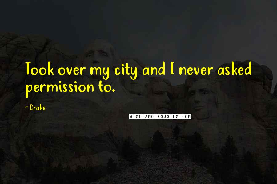 Drake Quotes: Took over my city and I never asked permission to.